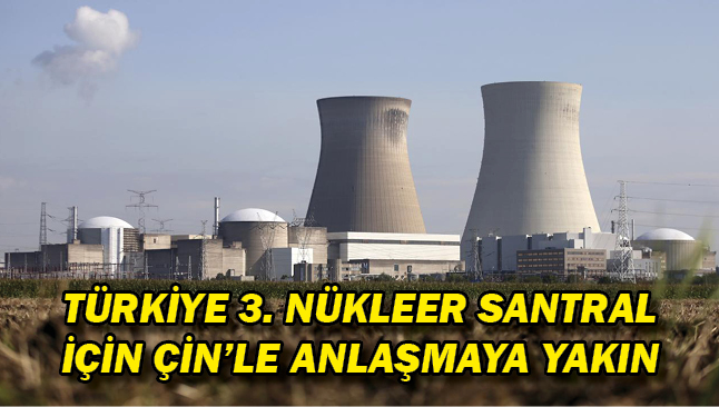 Türkiye 3. nükleer santral için Çin'le anlaşmaya yakın