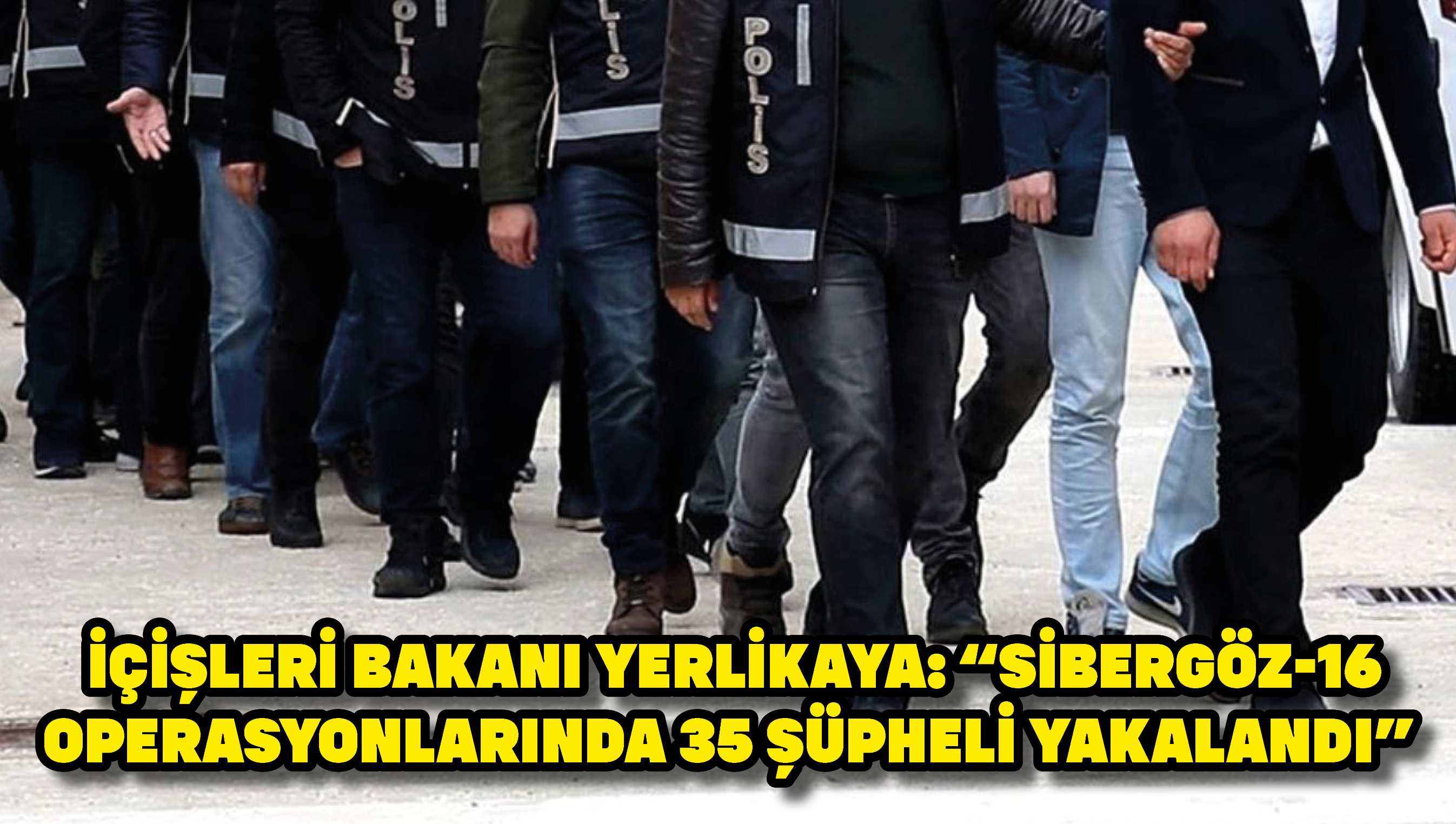 İçişleri Bakanı Yerlikaya: "Sibergöz-16 operasyonlarında 35 şüpheli yakalandı"