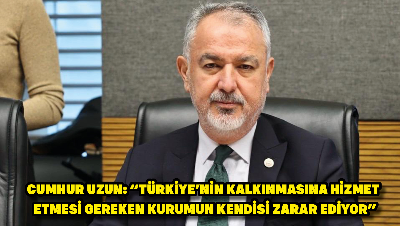 Cumhur Uzun: “Türkiye’nin kalkınmasına hizmet etmesi gereken kurumun kendisi zarar ediyor”